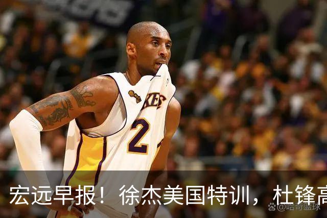 宏远早报！徐杰美国特训，杜锋高频率参加活动，虎头天赋异禀！