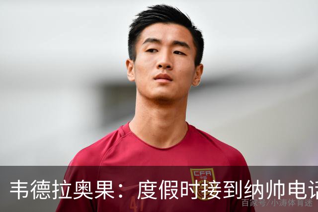韦德拉奥果：度假时接到纳帅电话瞬间激动 给爸妈报喜但都没打通